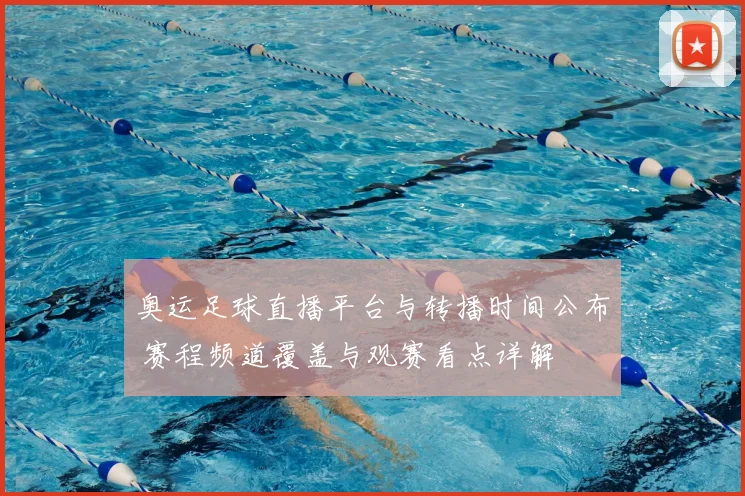 奥运足球直播平台与转播时间公布 赛程频道覆盖与观赛看点详解