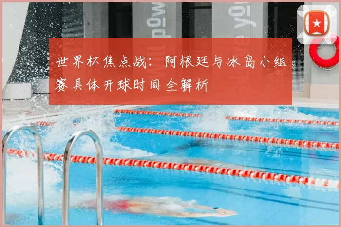 世界杯焦点战：阿根廷与冰岛小组赛具体开球时间全解析