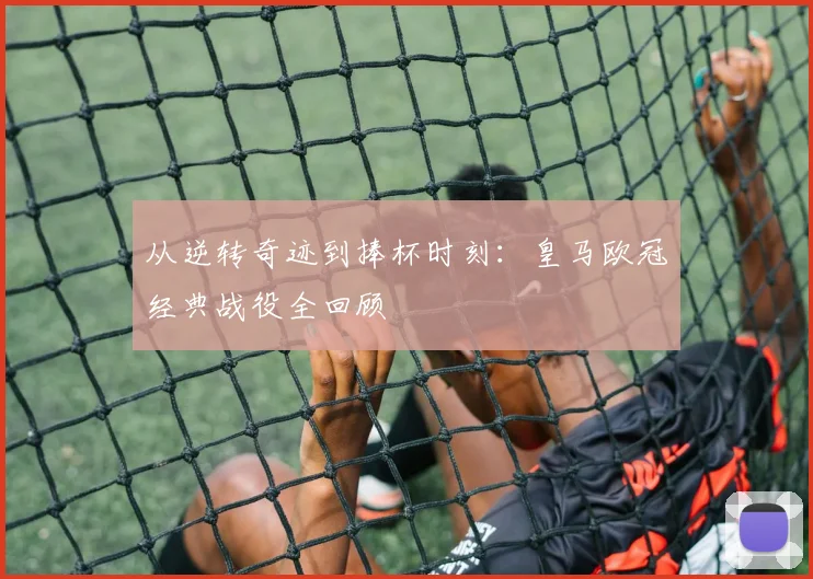 从逆转奇迹到捧杯时刻：皇马欧冠经典战役全回顾