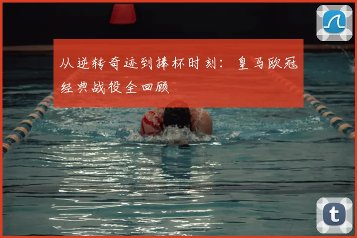 从逆转奇迹到捧杯时刻：皇马欧冠经典战役全回顾