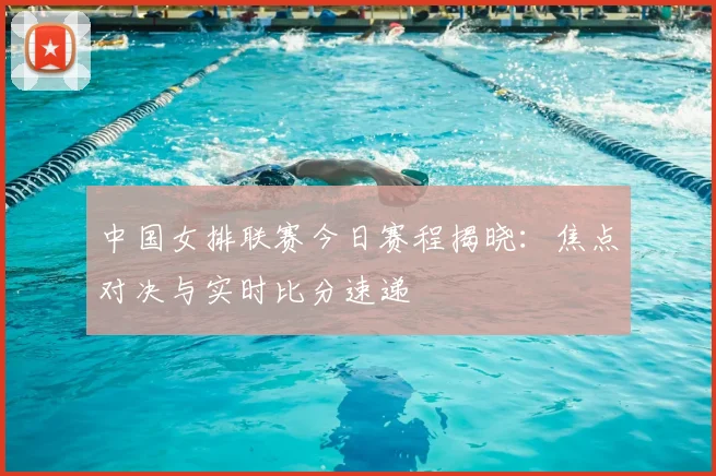 中国女排联赛今日赛程揭晓：焦点对决与实时比分速递