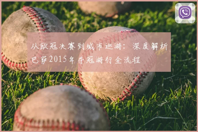 从欧冠决赛到城市巡游：深度解析巴萨2015年夺冠游行全流程