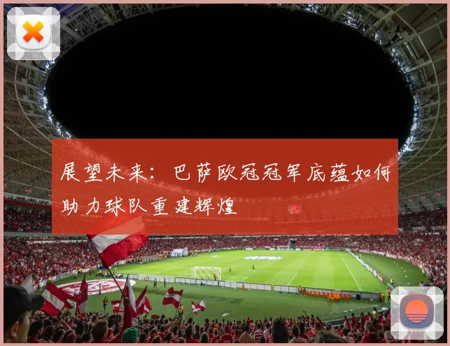 展望未来：巴萨欧冠冠军底蕴如何助力球队重建辉煌