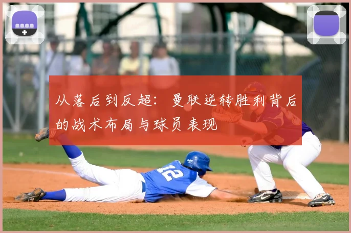 从落后到反超：曼联逆转胜利背后的战术布局与球员表现