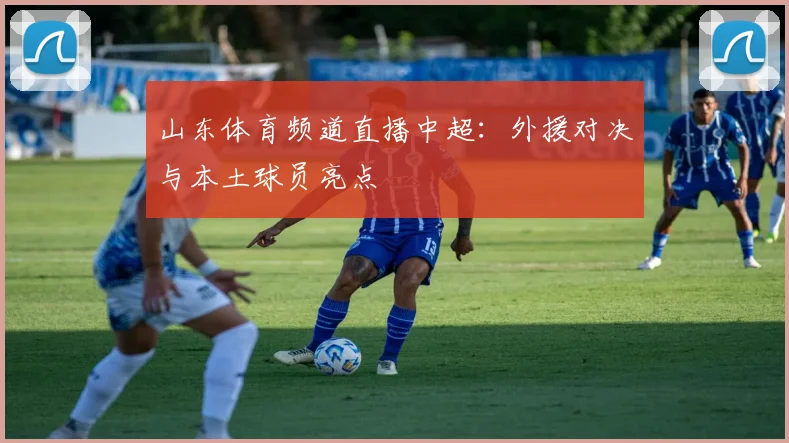 山东体育频道直播中超：外援对决与本土球员亮点