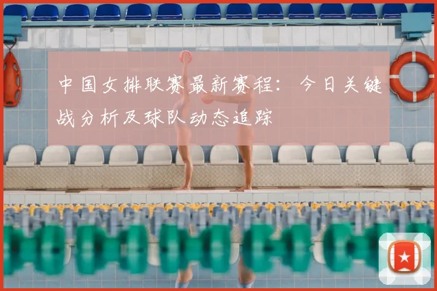 中国女排联赛最新赛程：今日关键战分析及球队动态追踪