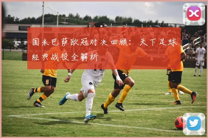 国米巴萨欧冠对决回顾：天下足球经典战役全解析