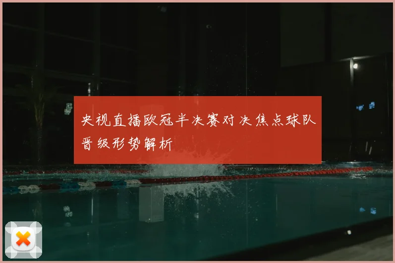 央视直播欧冠半决赛对决焦点球队晋级形势解析