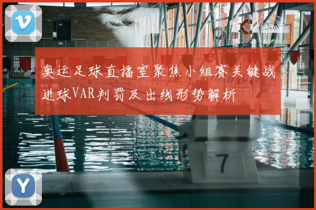 奥运足球直播室聚焦小组赛关键战进球VAR判罚及出线形势解析