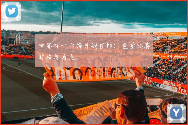 世界杯十六强开战在即：重要比赛时段与看点
