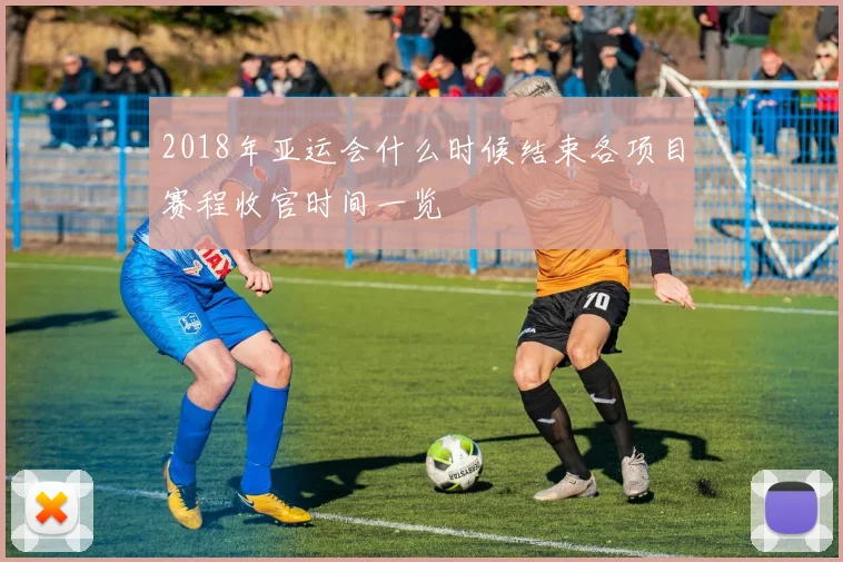 2018年亚运会什么时候结束各项目赛程收官时间一览