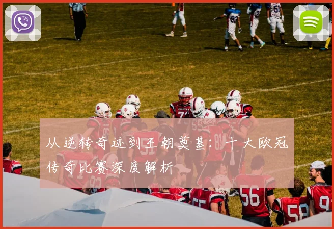 从逆转奇迹到王朝奠基：十大欧冠传奇比赛深度解析