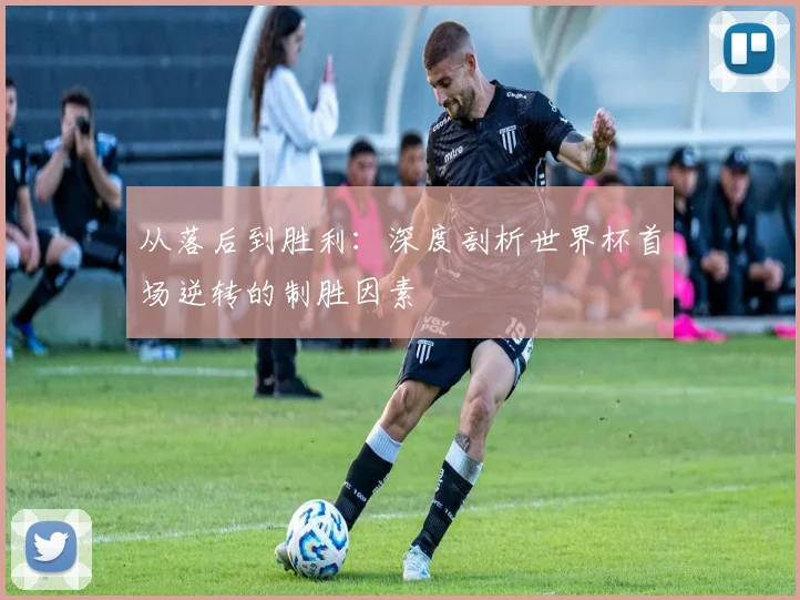 从落后到胜利：深度剖析世界杯首场逆转的制胜因素
