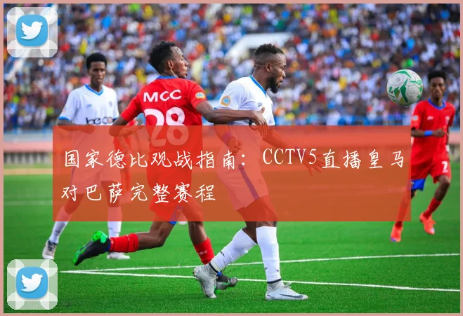 国家德比观战指南：CCTV5直播皇马对巴萨完整赛程