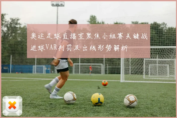 奥运足球直播室聚焦小组赛关键战进球VAR判罚及出线形势解析
