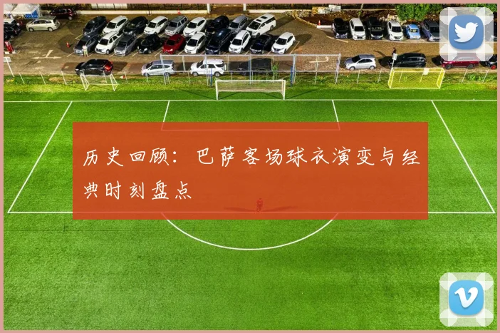 历史回顾：巴萨客场球衣演变与经典时刻盘点