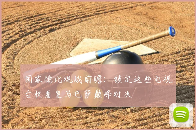 国家德比观战前瞻：锁定这些电视台收看皇马巴萨巅峰对决