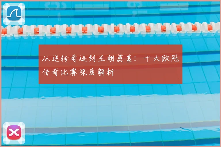 从逆转奇迹到王朝奠基：十大欧冠传奇比赛深度解析
