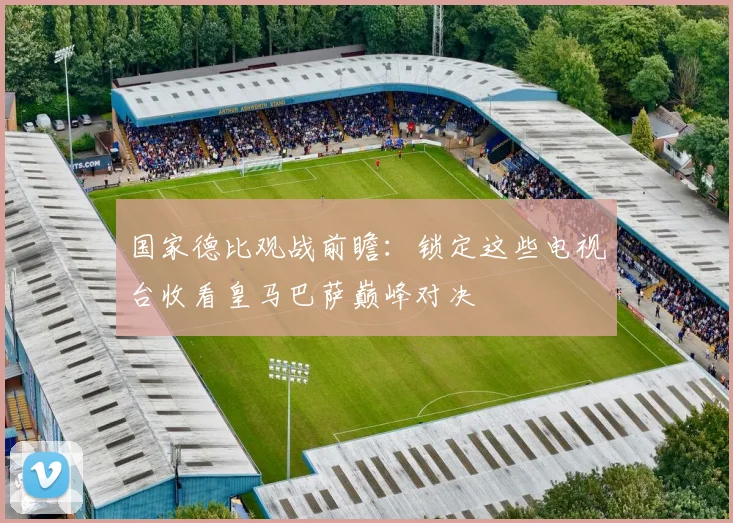 国家德比观战前瞻：锁定这些电视台收看皇马巴萨巅峰对决